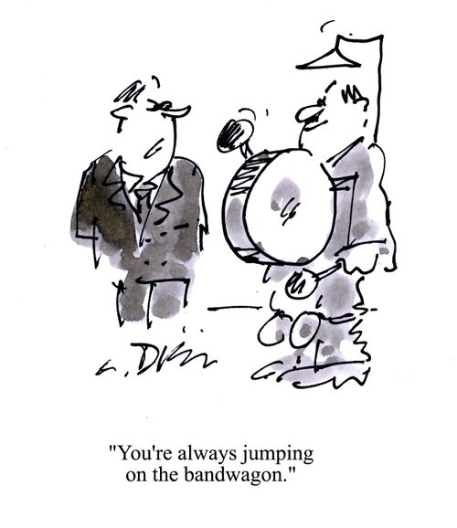 'You're always jumping on the bandwagon.'
