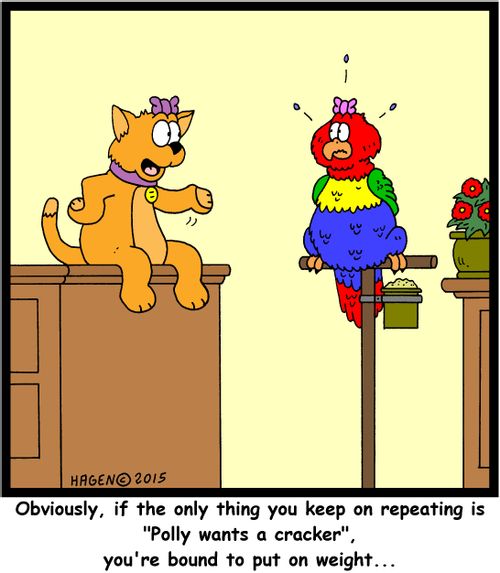 "Obviously, if the only thing you keep on repeating is "Polly wants a cracker", you're bound to put on weight..."