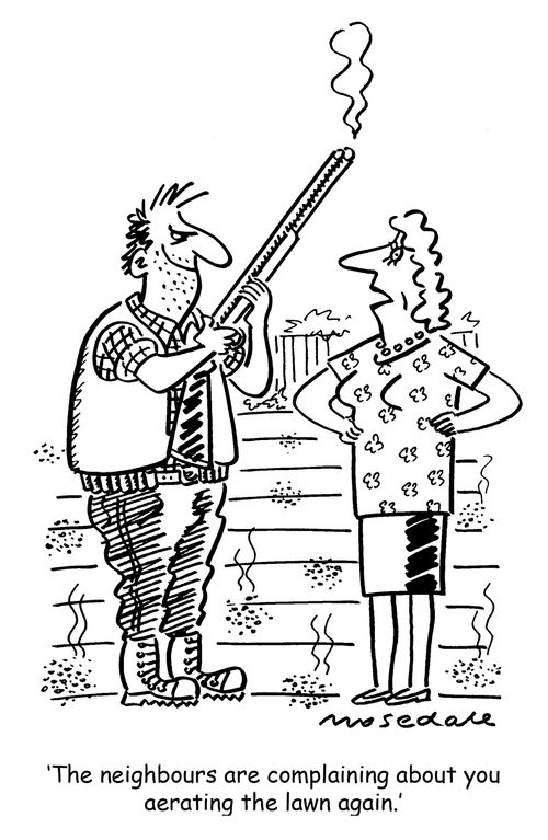 'The neighbours are complaining about you aerating the lawn again,'