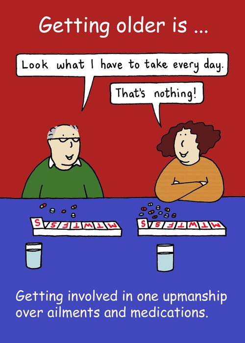 Getting older is....Getting involved in one upmanship over ailments and medications.