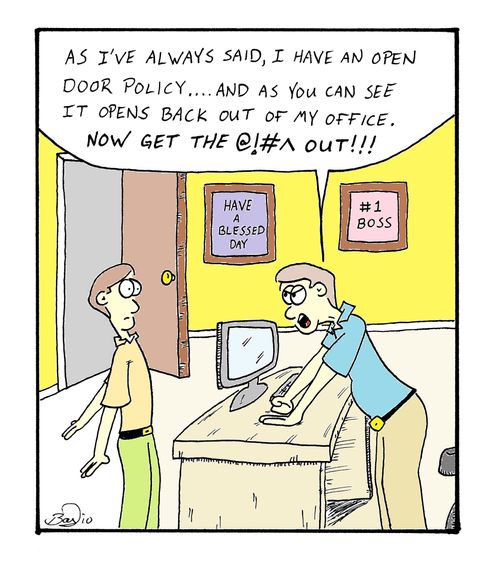 'As I've always said, I have an open door policy.....and as you can see it opens back out of my office.  NOW GET THE @!#^ OUT!!!'