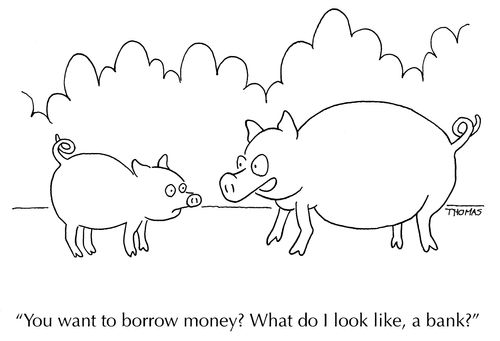 "You want to borrow money? What do I look like, a bank?"