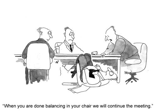 'When you are done balancing in your chair we will continue the meeting.'
