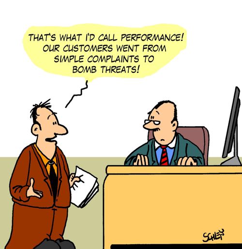 'That's waht I'd call 'Performance'! Our customers went from simple complaints to bomb threats!'