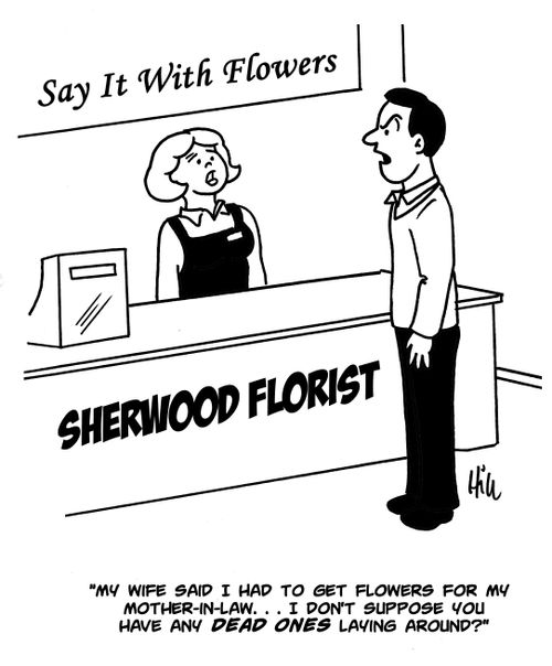 "My wife said I had to get flowers for my mother-in-law....I don't suppose you have any dead ones laying around?"