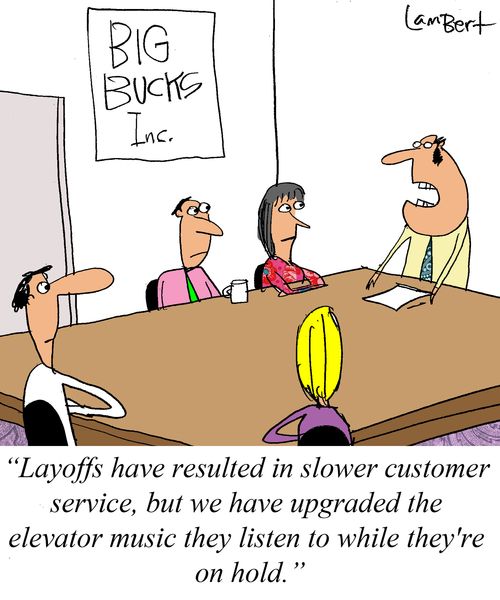 'Layoffs have resulted in slower customer service, but we have upgraded the elevator music they listen to while they're on hold.'