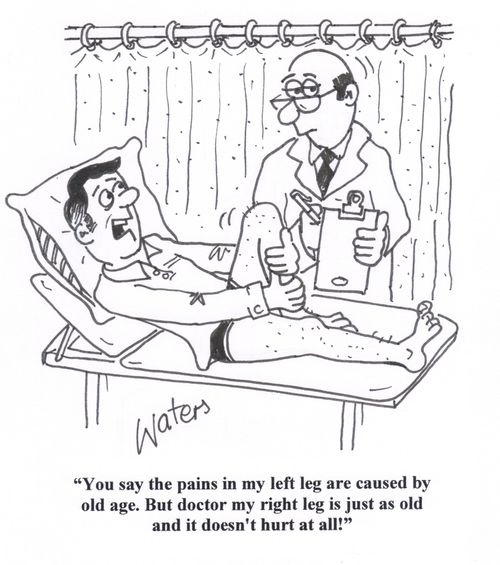 'You say the pains in my left leg are caused by old age. But doctor my right leg is just as old and it doesn't hurt at all!'