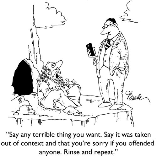 "Say any terrible thing you want. Say it was taken out of context and that you're sorry if you offended anyone. Rinse and repeat."