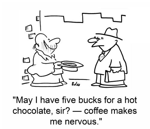 'May I have five bucks for a hot chocolate, sir? â€ coffee makes me nervous.'