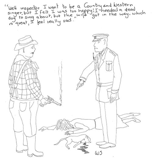 'Well inspector I want to be a Country and Western singer, but I felt I was too happy! I needed a dead dog to sing about, but the wife got in the way, which is great, I feel really sad.'