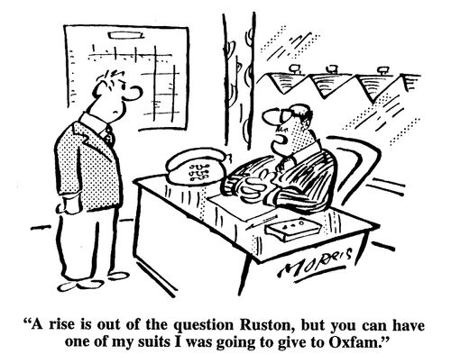 A rise is out of the question Ruston, but you can have one of my suits I was going to give to Oxfam.