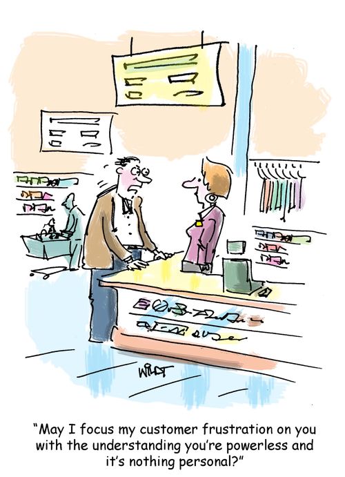 "May I focus my customer frustration on you with the understanding you're powerless and it's nothing personal?"