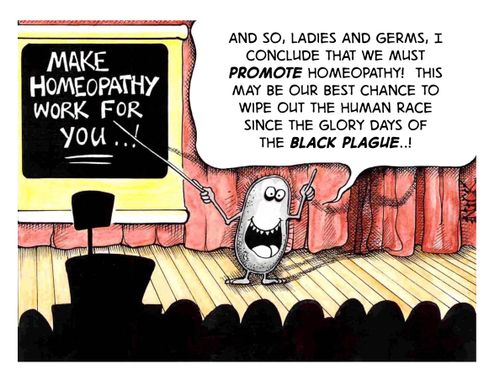 'And so, Ladies and Germs, I conclude that we must promote homeopathy! This may be our best chance to wipe out the human race since the glory days of the Black Plague.'