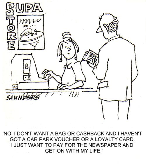 'No, I don't want a bag or cashback and I haven't got a car park voucher or a loyalty card. I just want to pay for the newspaper and get on with my life.'