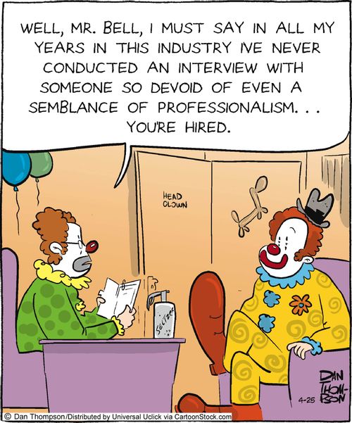 'Well, Mr. Bell, I must say in all my years in this industry I've never conducted an interview with someone so devoid of even a semblance of professionalism... You're hired.'