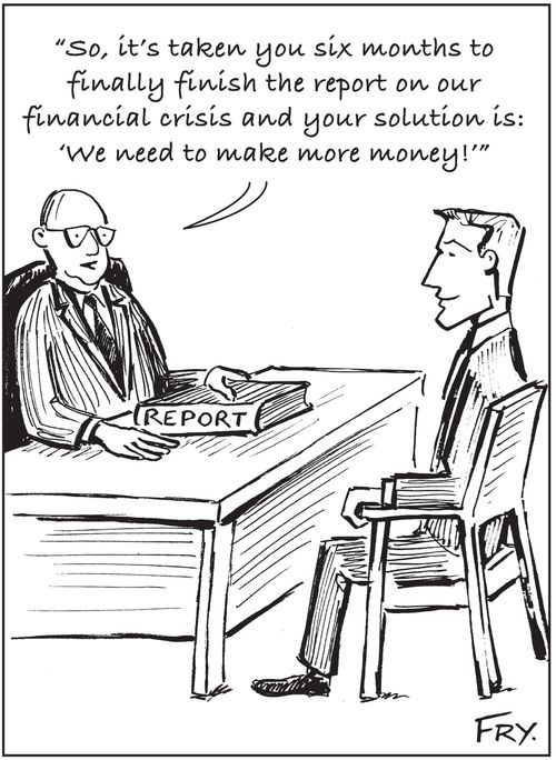 'So, it's taken you six months to finally finish the report on our financial crisis and your solution is: 'We need to make more money'.'