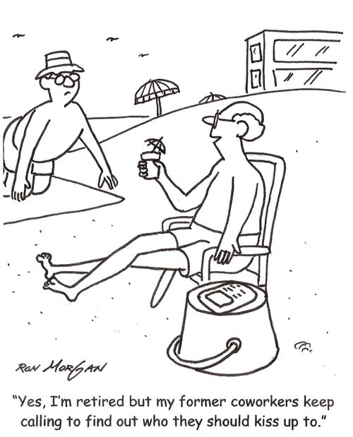 'Yes, I'm retired but my former coworkers keep calling to find out who they should kiss up to.'