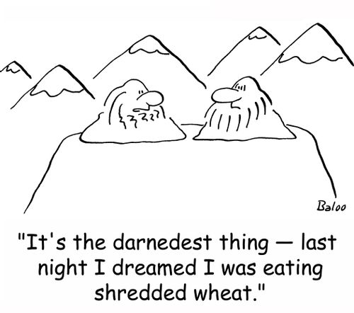 'It's the darnedest thing -- last night I dreamed I was eating shredded wheat.'