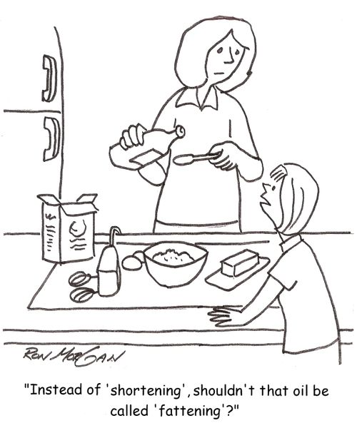 'Instead of 'shortening', shouldn't that oil be called 'fattening'?'
