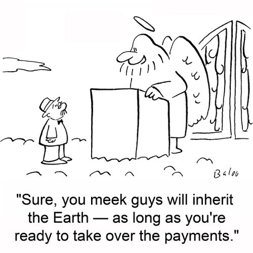'Sure, you meek guys will inherit the Earth -- as long as you're ready to take over the payments.'
