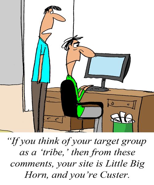 'If you think of your target group as a 'tribe,' then from these comments, your site is Little Big Horn, and you're Custer.'