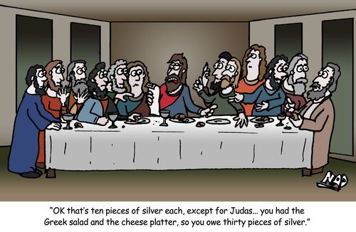 'OK that's ten pieces of silver each, except for Judas...you had the Greek salad and the cheese platter, so you owe thirty pieces of silver.'