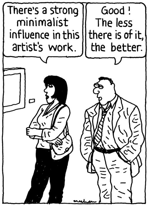'There's a strong minimalist influence in this artist's work.' 'Good! The less there is of it, the better.'