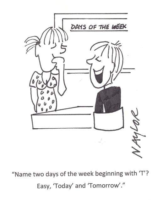 'Name two days of the week beginning with 'T'? Easy, 'Today' and 'Tomorrow'.'