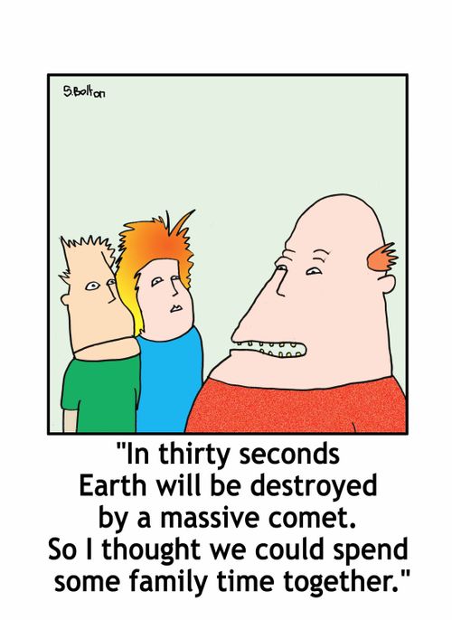 'In thirty seconds Earth will be destroyed by a massive comet. So I thought we could spend some family time together.'