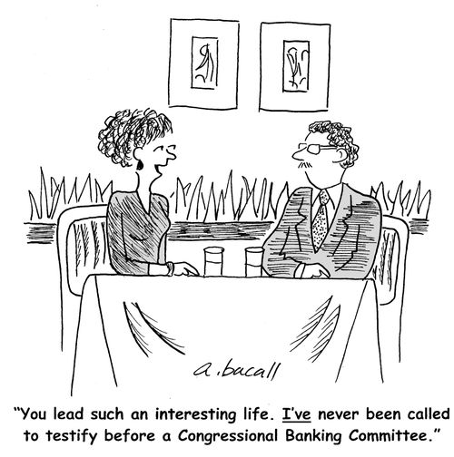 "You lead such an interesting life. I've never been called to testify before a Congressional Banking Committee."