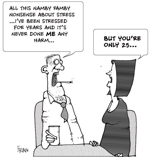 "All this namby pamby nonsense about stress...I've been stressed for YEARS and it's never done ME any harm... "  "But you're only 25!"