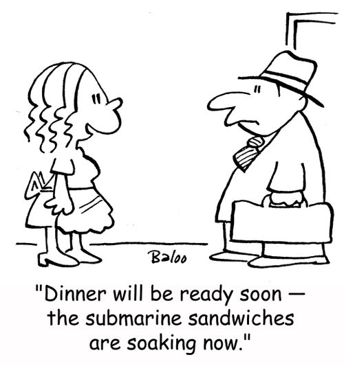'Dinner will be ready soon -- the submarine sandwiches are soaking now.'