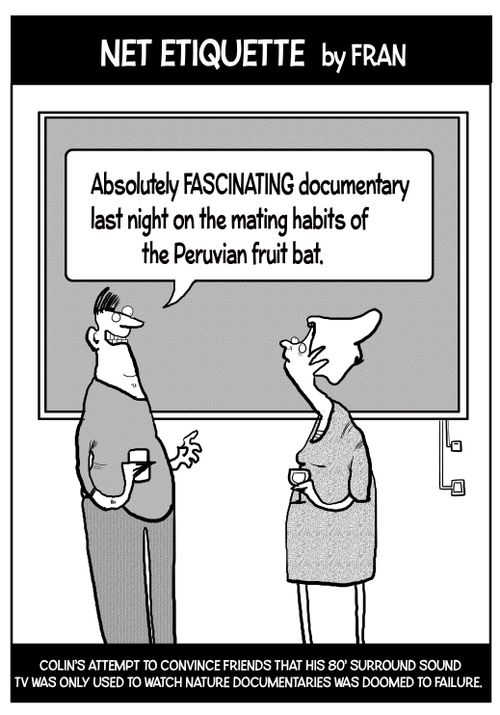 Colin's attempt to convince friends that his 80' surround sound TV was only used to watch nature documentaries was doomed to failure.