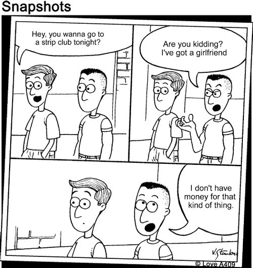 "Hey, you wanna go to a strip club tonight?"   "Are you kidding? I've got a girlfriend. I don't have money for that kind of thing."