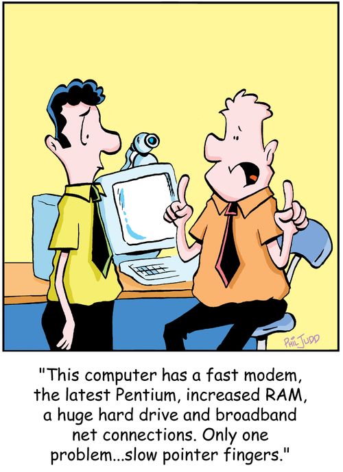 "This computer has a fast modem, latest pentium, increased RAM, a huge hard drive and broadband net connections. Only one problem, slow pointer fingers."