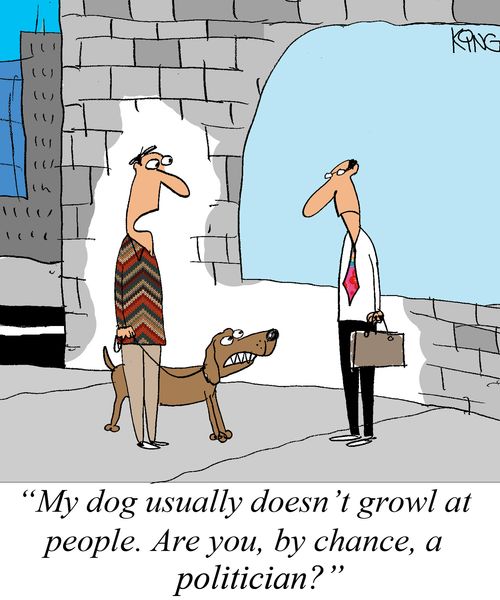 'My dog usually doesn't growl at people. Are you, by chance, a politician?'