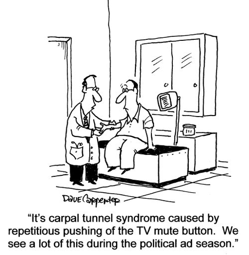 'We see a lot of carpal tunnel syndrome caused by repetitious pushing of the tv mute button during the political ad season.'