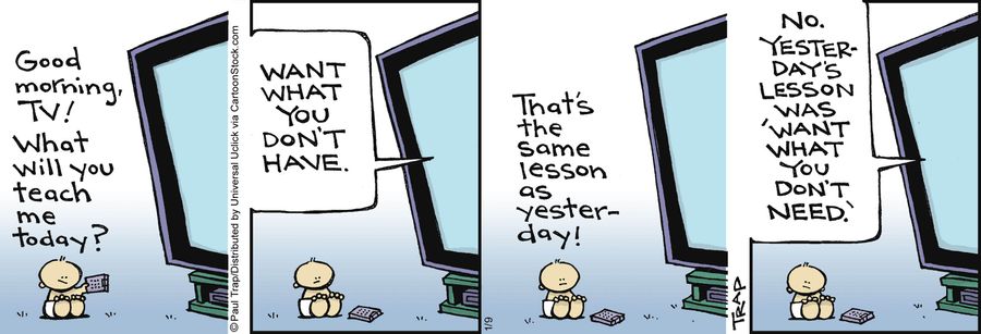 'Want what you don't have. . . Yesterday's lesson was 'want what you don't need'.'