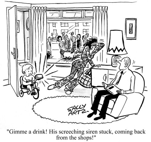 'Gimme a drink! His screeching siren stuck,coming back from the shops.'