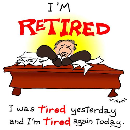 I'm retired...I was tired yesterday and I'm tired again today.