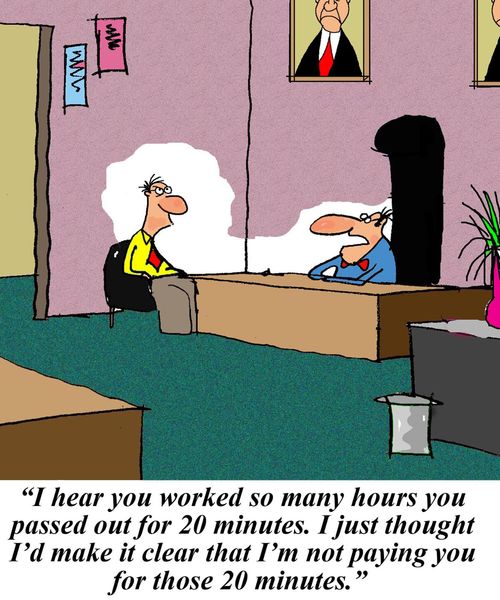 "I hear you worked so many hours you passed out for 20 minutes. I just thought I'd make it clear that I'm not paying you for those 20 minutes."