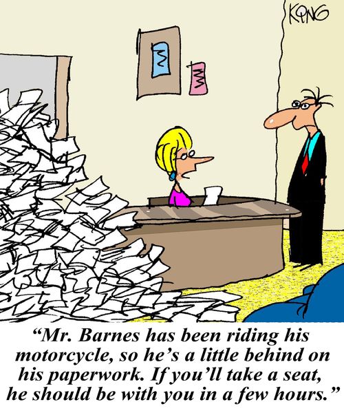 'Mr. Barnes has been riding his motorcycle, so he's a little behind on his paperwork. If you'll take a seat, he should be with you in a few hours.'