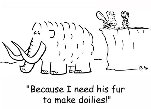 'Because I need his fur to make doilies!'