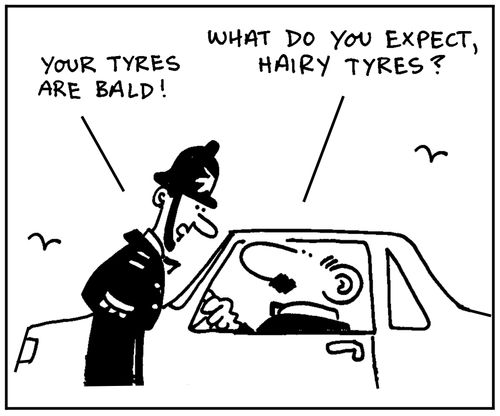'Your tyres are bald.' - 'What do you want, hairy tyres?'