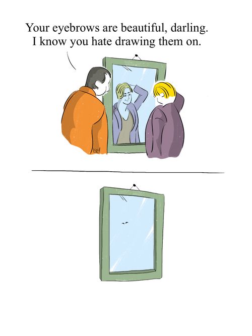 "Your eyebrows are beautiful, darling. I know you hate drawing them on."
