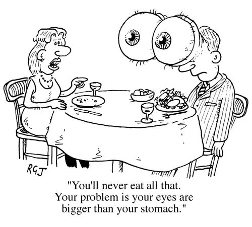 "You'll never eat all that.  Your problem is your eyes are bigger than your stomach."
