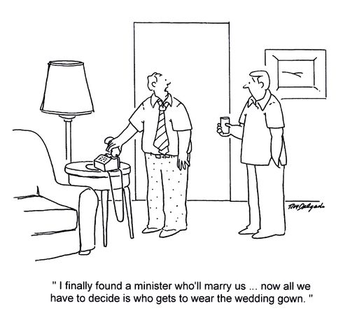 'I finally found a minister who'll marry us... now all we have to do decide is who gets to wear the wedding gown.'