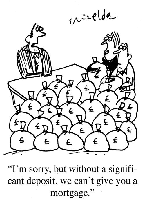 'I'm sorry, but without a significant deposit, we can't give you a mortgage.'