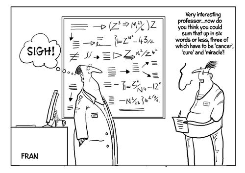 "Very interesting professor...now do you think you could sum that up in six words or less, three of which have to be 'cancer', 'cure' and 'miracle'!"