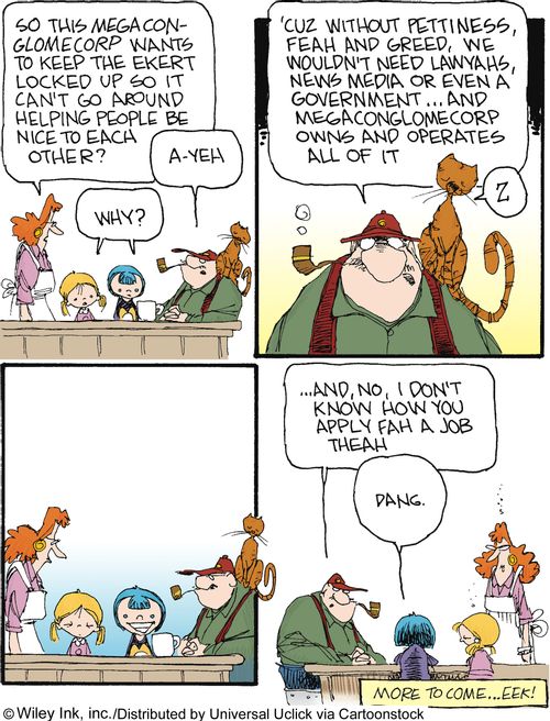 The Ekert Saga: '...without pettiness, feah and greed, we wouldn't need lawyahs, news media or even a government...and megaconglomecorp owns and operates all of it...and, no, I don't know how you apply fah a job theah.'